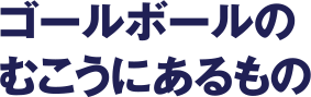 ゴールボールのむこうにあるもの