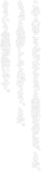 この人はこうだったらもっと素敵なのにな、とか、ちょっと後押ししてあげよう、とか。そういう意識が強いです。