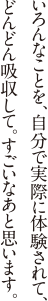 いろんなことを、自分で実際に体験されて、どんどん吸収して。すごいなあと思います。