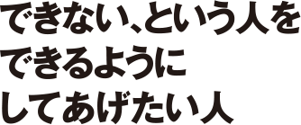 できない、という人をできるようにしてあげたい人